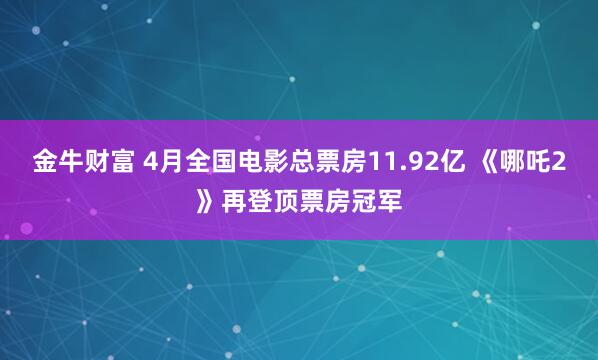 金牛财富 4月全国电影总票房11.92亿 《哪吒2》再登顶票房冠军