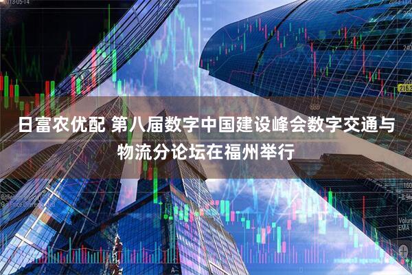 日富农优配 第八届数字中国建设峰会数字交通与物流分论坛在福州举行
