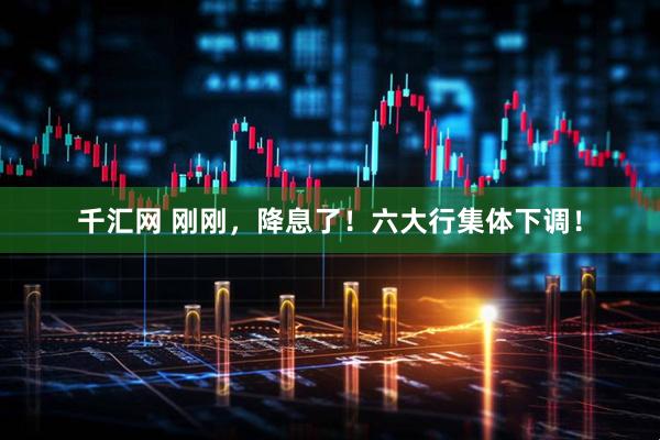 千汇网 刚刚，降息了！六大行集体下调！