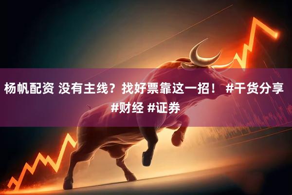 杨帆配资 没有主线？找好票靠这一招！ #干货分享 #财经 #证券