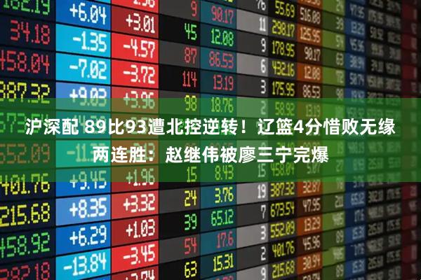 沪深配 89比93遭北控逆转！辽篮4分惜败无缘两连胜：赵继伟被廖三宁完爆