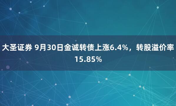 大圣证券 9月30日金诚转债上涨6.4%，转股溢价率15.85%