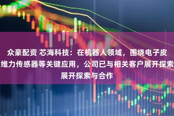 众豪配资 芯海科技：在机器人领域，围绕电子皮肤、六维力传感器等关键应用，公司已与相关客户展开探索与合作