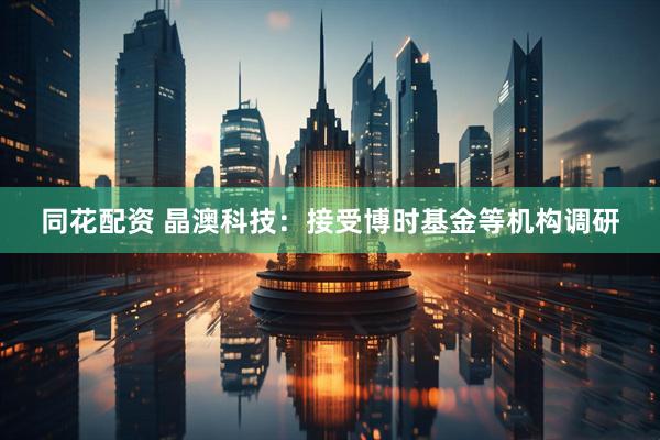 同花配资 晶澳科技：接受博时基金等机构调研