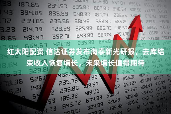 红太阳配资 信达证券发布海泰新光研报，去库结束收入恢复增长，未来增长值得期待