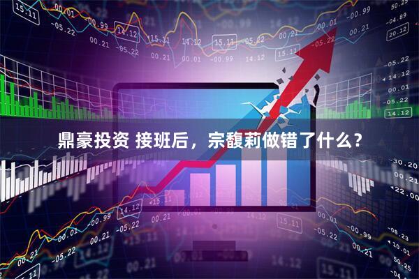 鼎豪投资 接班后，宗馥莉做错了什么？