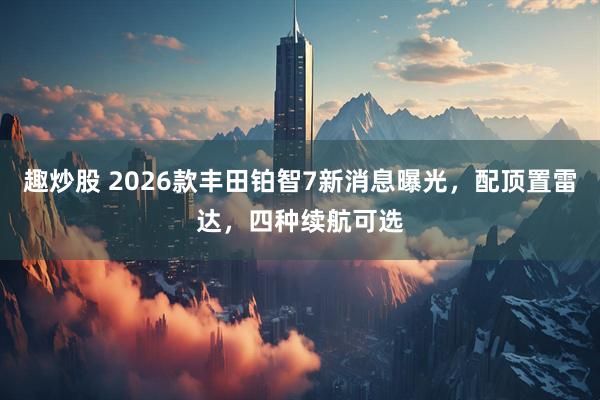 趣炒股 2026款丰田铂智7新消息曝光，配顶置雷达，四种续航可选