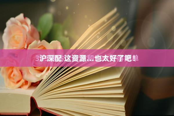 沪深配 这资源...也太好了吧!