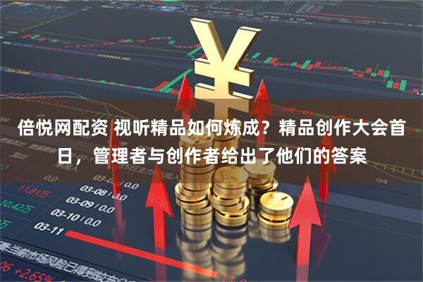 倍悦网配资 视听精品如何炼成?精品创作大会首日,管理者与创作者给出了他们的答案