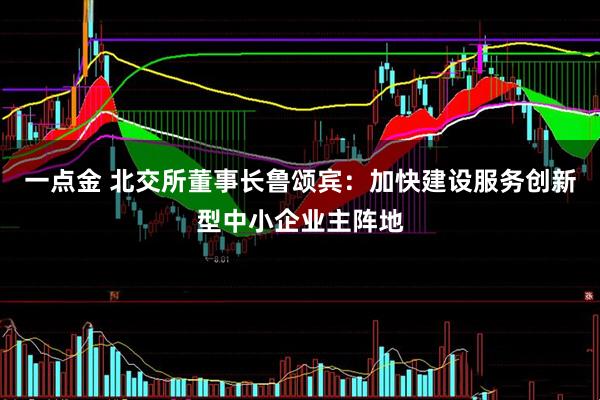 一点金 北交所董事长鲁颂宾:加快建设服务创新型中小企业主阵地