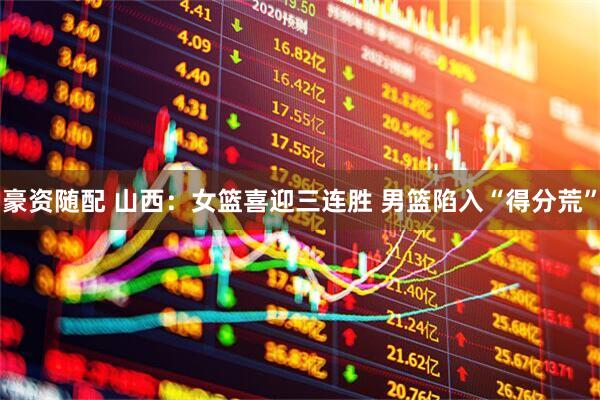 豪资随配 山西：女篮喜迎三连胜 男篮陷入“得分荒”