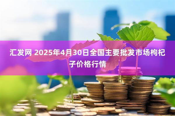汇发网 2025年4月30日全国主要批发市场枸杞子价格行情