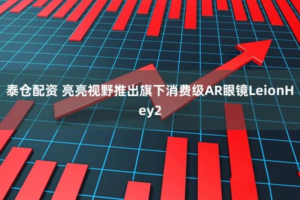 泰仓配资 亮亮视野推出旗下消费级AR眼镜LeionHey2