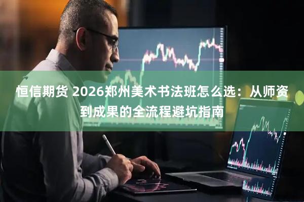 恒信期货 2026郑州美术书法班怎么选：从师资到成果的全流程避坑指南