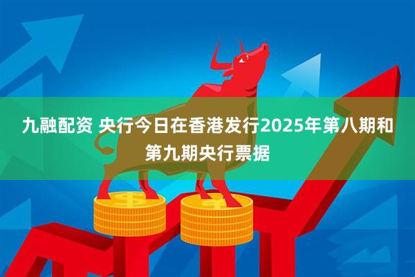 九融配资 央行今日在香港发行2025年第八期和第九期央行票据