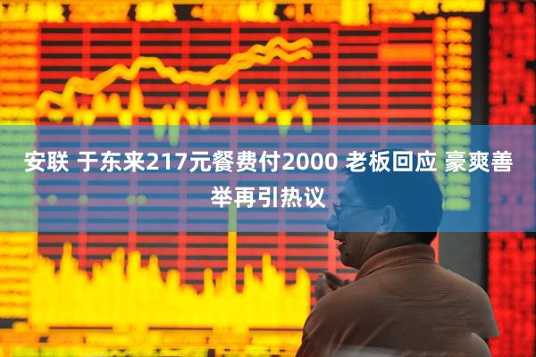 安联 于东来217元餐费付2000 老板回应 豪爽善举再引热议