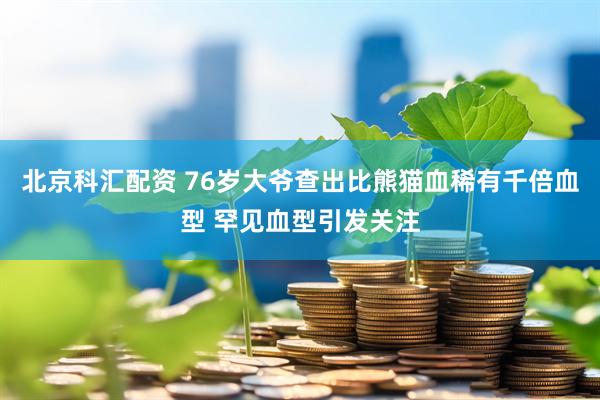北京科汇配资 76岁大爷查出比熊猫血稀有千倍血型 罕见血型引发关注