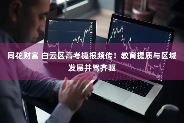 同花财富 白云区高考捷报频传!教育提质与区域发展并驾齐驱